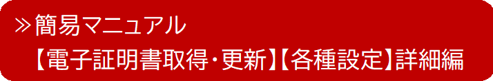 簡易マニュアル【電子証明書取得・更新】【各種設定】詳細編