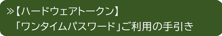 【ハードウェアトークン】「ワンタイムパスワード」ご利用の手引き